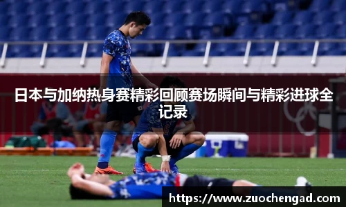 日本与加纳热身赛精彩回顾赛场瞬间与精彩进球全记录