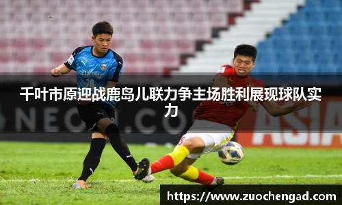 千叶市原迎战鹿岛儿联力争主场胜利展现球队实力